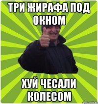 ТРИ ЖИРАФА ПОД ОКНОМ ХУЙ ЧЕСАЛИ КОЛЕСОМ