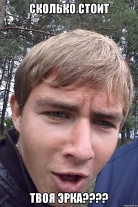 Сколько стоит твоя эрка????