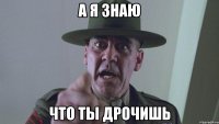 А я знаю Что ты дрочишь
