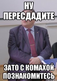 ну пересдадите зато с Комахой познакомитесь