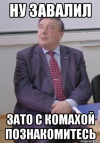 ну завалил зато с Комахой познакомитесь
