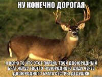 НУ КОНЕЧНО ДОРОГАЯ Я ВЕРЮ ТО ЧТО ЭТОТ ПАРЕНЬ ТВОЙ ДВОЮРОДНЫЙ БРАТ ЧЕРЕЗ ТВОЕГО ТРОЮРОДНОГО ДЯДУ ЧЕРЕЗ ДВОЮРОДНОГО БРАТА СЕСТРЫ ДЕДУШКИ