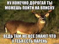 НУ КОНЕЧНО ДОРОГАЯ ТЫ МОЖЕШЬ ПОЙТИ НА ВПИСКУ ВЕДЬ ТАМ ЖЕ ВСЕ ЗНАЮТ ЧТО У ТЕБЯ ЕСТЬ ПАРЕНЬ
