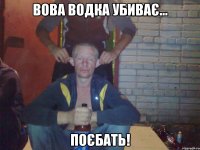 вова водка убиває... поєбать!