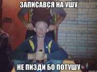 ЗАПИСАВСЯ НА УШУ НЕ ПИЗДИ БО ПОТУШУ