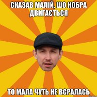 Сказав малій, шо кобра двигається то мала чуть не всралась
