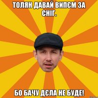 Толян давай випєм за сніг. Бо бачу дєла не буде!