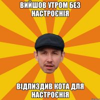 Вийшов утром без настроєнія Відпиздив кота для настроєнія