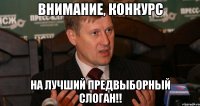ВНИМАНИЕ, КОНКУРС НА ЛУЧШИЙ ПРЕДВЫБОРНЫЙ СЛОГАН!!