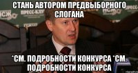 СТАНЬ АВТОРОМ ПРЕДВЫБОРНОГО СЛОГАНА *СМ. ПОДРОБНОСТИ КОНКУРСА *СМ. ПОДРОБНОСТИ КОНКУРСА