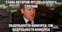 СТАНЬ АВТОРОМ ПРЕДВЫБОРНОГО СЛОГАНА ПОДРОБНОСТИ КОНКУРСА *СМ. ПОДРОБНОСТИ КОНКУРСА