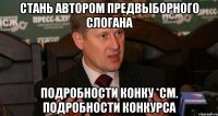 СТАНЬ АВТОРОМ ПРЕДВЫБОРНОГО СЛОГАНА ПОДРОБНОСТИ КОНКУ *СМ. ПОДРОБНОСТИ КОНКУРСА