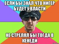 Если бы знал что нигер будет у власти Не стрелял бы тогда в кенеди