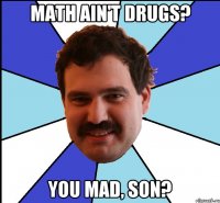 math ain't drugs? you mad, son?