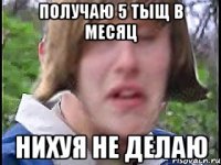 Получаю 5 тыщ в месяц Нихуя не делаю
