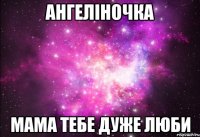 ангеліночка мама тебе дуже люби