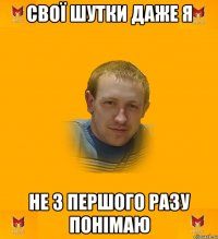 Свої шутки даже я не з першого разу понімаю