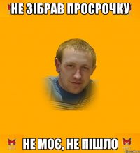 Не зібрав просрочку Не моє, не пішло
