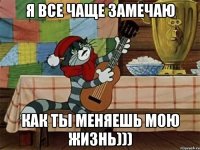 я все чаще замечаю как ты меняешь мою жизнь)))