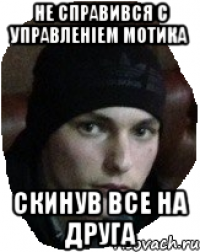 Не справився с управленіем мотика скинув все на друга
