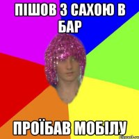 Пішов з Сахою в бар Проїбав мобілу