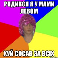 Родився я у мами Левом Хуй сосав за всіх
