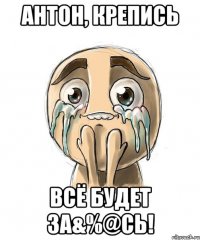Антон, крепись всё будет за&%@сь!