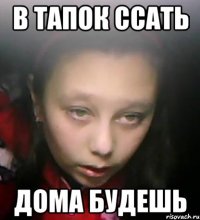 в тапок ссать дома будешь