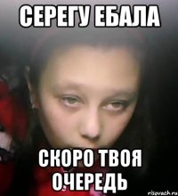 серегу ебала скоро твоя очередь