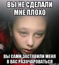 вы не сделали мне плохо вы сами заставили меня в вас разочароваться