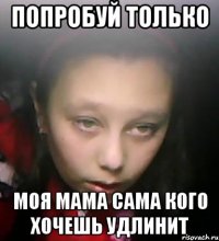 попробуй только моя мама сама кого хочешь удлинит