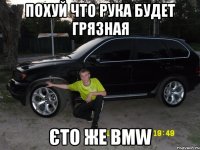 похуй что рука будет грязная єто же BMW