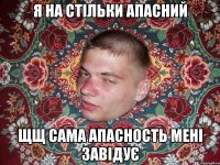 Я НА СТІЛЬКИ АПАСНИЙ ЩЩ САМА АПАСНОСТЬ МЕНІ ЗАВІДУЄ
