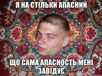 Я НА СТІЛЬКИ АПАСНИЙ ЩО САМА АПАСНОСТЬ МЕНІ ЗАВІДУЄ