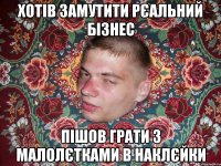 ХОТІВ ЗАМУТИТИ РЄАЛЬНИЙ БІЗНЕС ПІШОВ ГРАТИ З МАЛОЛЄТКАМИ В НАКЛЄЙКИ