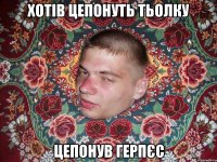 ХОТІВ ЦЕПОНУТЬ ТЬОЛКУ ЦЕПОНУВ ГЕРПЄС