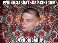 Решив зазнаться бізнесом Вчу посівалку