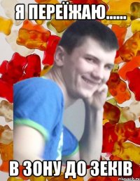 Я ПЕРЕЇЖАЮ...... В ЗОНУ ДО ЗЕКІВ