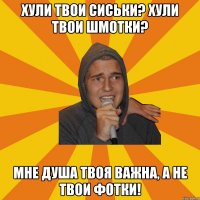 Хули твои сиськи? Хули твои шмотки? Мне душа твоя важна, а не твои фотки!