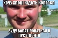 хочу хлоці кідать колгосп буду балатіроваться в прєзідєнти