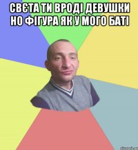 свєта ти вроді девушки но фігура як у мого баті 