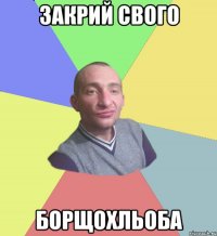 Закрий свого бОРЩОХЛЬОБА
