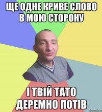 Ще одне криве слово в мою сторону і твій тато деремно потів