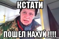 КСТАТИ ПОШЕЛ НАХУЙ !!!!