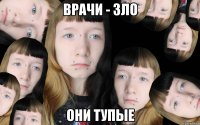 Врачи - зло они тупые