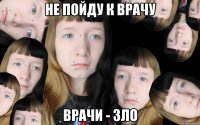 не пойду к врачу Врачи - зло