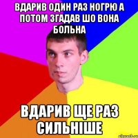 вдарив один раз ногрю а потом згадав шо вона больна вдарив ще раз сильніше