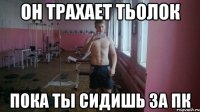 Он трахает тьолок Пока ты сидишь за пк