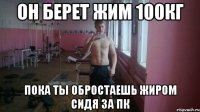 Он берет жим 100кг Пока ты обростаешь жиром сидя за пк