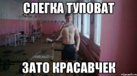 Слегка туповат Зато красавчек
